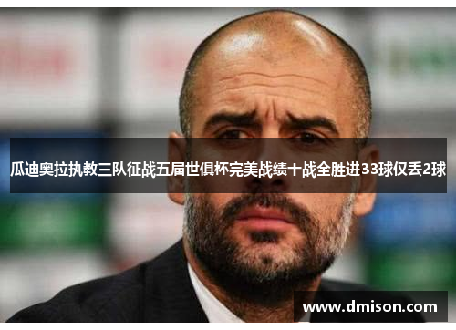 瓜迪奥拉执教三队征战五届世俱杯完美战绩十战全胜进33球仅丢2球